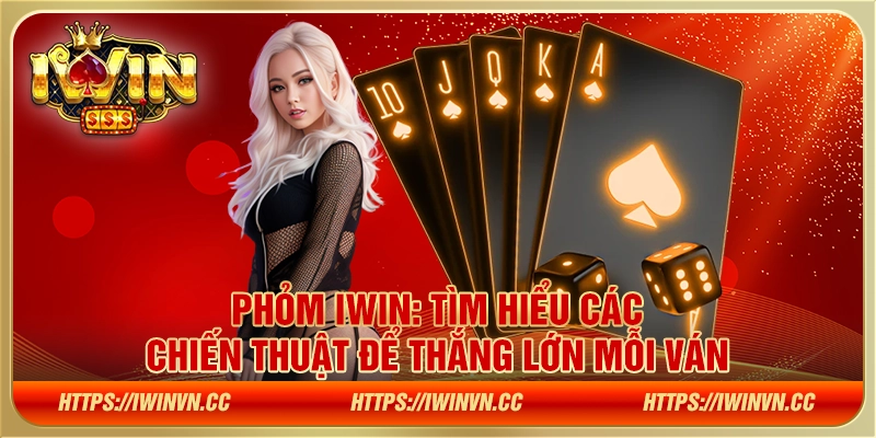 Phỏm IWIN - Tìm hiểu các chiến thuật để thắng lớn mỗi ván