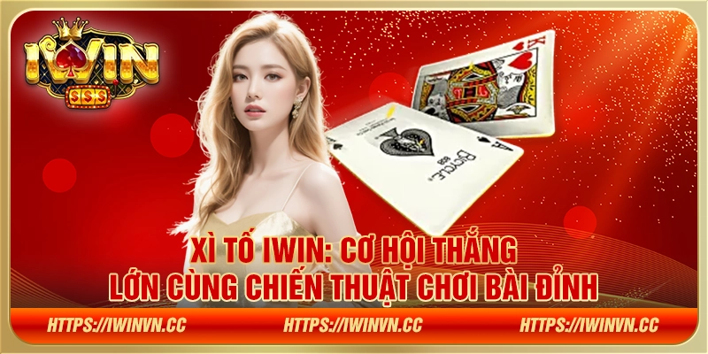 Xì Tố IWIN - Cơ hội thắng lớn cùng chiến thuật chơi bài đỉnh