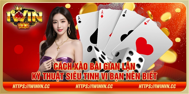 Cách xào bài gian lận - Kỹ thuật siêu tinh vi bạn nên biết