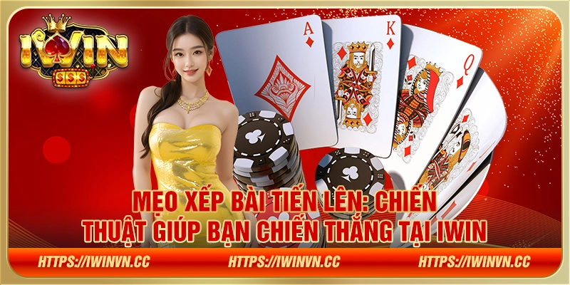 Mẹo xếp bài Tiến Lên - Chiến thuật giúp bạn chiến thắng tại IWIN